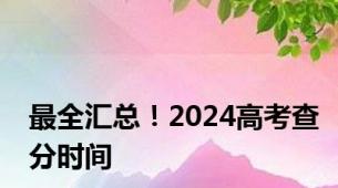 最全汇总！2024高考查分时间