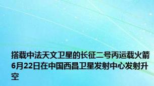 搭载中法天文卫星的长征二号丙运载火箭6月22日在中国西昌卫星发射中心发射升空