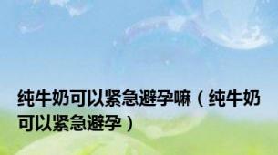 纯牛奶可以紧急避孕嘛（纯牛奶可以紧急避孕）