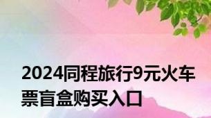 2024同程旅行9元火车票盲盒购买入口