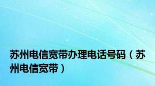 苏州电信宽带办理电话号码（苏州电信宽带）