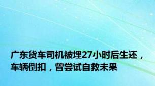 广东货车司机被埋27小时后生还，车辆倒扣，曾尝试自救未果