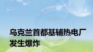 乌克兰首都基辅热电厂发生爆炸