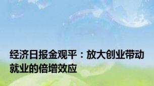 经济日报金观平：放大创业带动就业的倍增效应