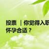 投票 ｜你觉得入职多久怀孕合适？