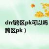 dnf跨区pk可以吗（dnf跨区pk）