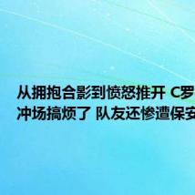 从拥抱合影到愤怒推开 C罗被球迷冲场搞烦了 队友还惨遭保安飞铲