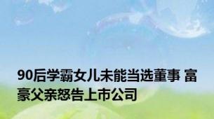 90后学霸女儿未能当选董事 富豪父亲怒告上市公司