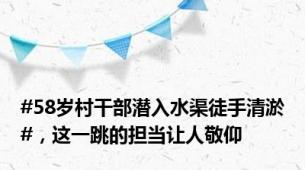 #58岁村干部潜入水渠徒手清淤#，这一跳的担当让人敬仰