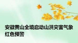 安徽黄山全境启动山洪灾害气象红色预警