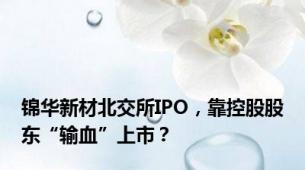 锦华新材北交所IPO，靠控股股东“输血”上市？