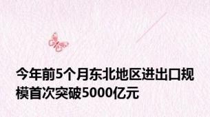 今年前5个月东北地区进出口规模首次突破5000亿元