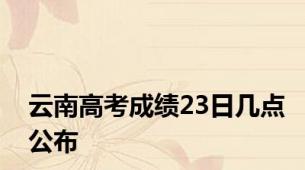 云南高考成绩23日几点公布