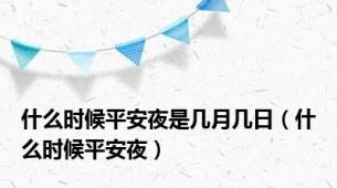 什么时候平安夜是几月几日（什么时候平安夜）