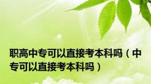 职高中专可以直接考本科吗（中专可以直接考本科吗）