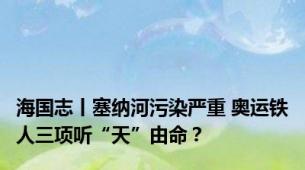 海国志丨塞纳河污染严重 奥运铁人三项听“天”由命？