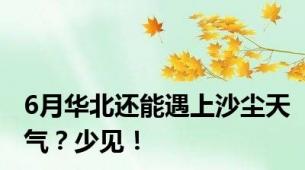 6月华北还能遇上沙尘天气？少见！