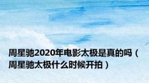 周星驰2020年电影太极是真的吗（周星驰太极什么时候开拍）