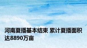 河南夏播基本结束 累计夏播面积达8890万亩