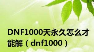 DNF1000天永久怎么才能解（dnf1000）