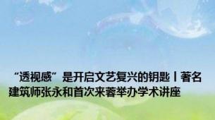 “透视感”是开启文艺复兴的钥匙丨著名建筑师张永和首次来蓉举办学术讲座