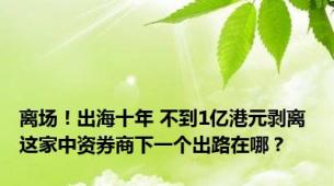 离场！出海十年 不到1亿港元剥离 这家中资券商下一个出路在哪？