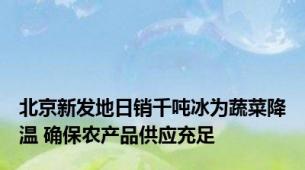 北京新发地日销千吨冰为蔬菜降温 确保农产品供应充足