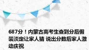 687分！内蒙古高考生查到分后假装淡定让家人猜 说出分数后家人激动庆祝