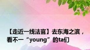 【走近一线法官】去东海之滨，看不一“young”的ta们