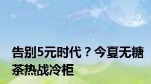 告别5元时代？今夏无糖茶热战冷柜