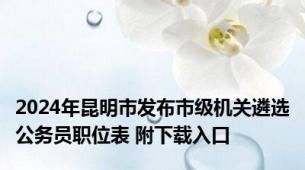 2024年昆明市发布市级机关遴选公务员职位表 附下载入口