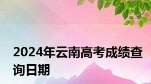 2024年云南高考成绩查询日期