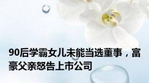 90后学霸女儿未能当选董事，富豪父亲怒告上市公司