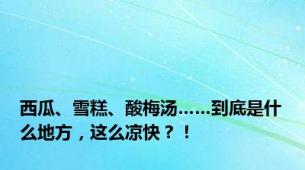 西瓜、雪糕、酸梅汤……到底是什么地方，这么凉快？！