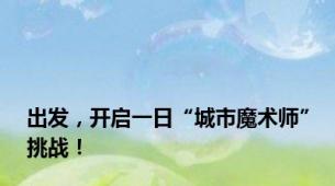 出发，开启一日“城市魔术师”挑战！