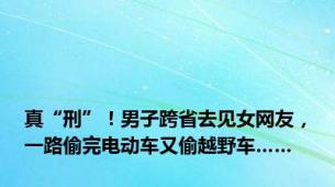 真“刑”！男子跨省去见女网友，一路偷完电动车又偷越野车……