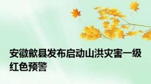 安徽歙县发布启动山洪灾害一级红色预警