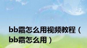 bb霜怎么用视频教程（bb霜怎么用）