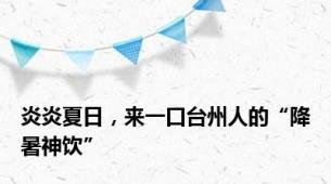 炎炎夏日，来一口台州人的“降暑神饮”