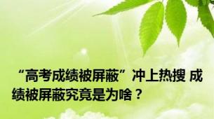 “高考成绩被屏蔽”冲上热搜 成绩被屏蔽究竟是为啥？