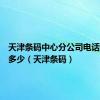 天津条码中心分公司电话号码是多少（天津条码）