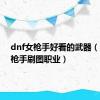 dnf女枪手好看的武器（dnf女枪手刷图职业）