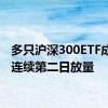 多只沪深300ETF成交额连续第二日放量