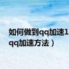 如何做到qq加速12天（qq加速方法）