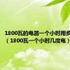 1800瓦的电器一个小时用多少度电（1800瓦一个小时几度电）