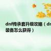 dnf传承套升级攻略（dnf传承装备怎么获得）