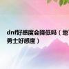 dnf好感度会降低吗（地下城与勇士好感度）