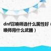 dnf召唤师选什么属性好（dnf召唤师用什么武器）