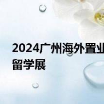 2024广州海外置业移民留学展