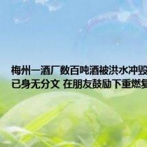 梅州一酒厂数百吨酒被洪水冲毁 老板称已身无分文 在朋友鼓励下重燃复产希望